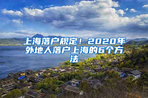 上海落户规定！2020年外地人落户上海的6个方法