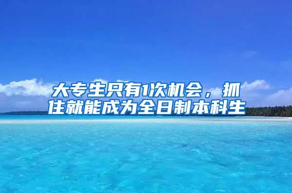 大专生只有1次机会，抓住就能成为全日制本科生