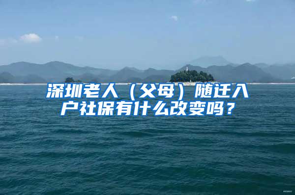 深圳老人（父母）随迁入户社保有什么改变吗？