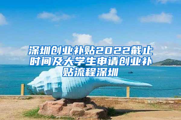 深圳创业补贴2022截止时间及大学生申请创业补贴流程深圳