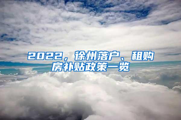 2022，徐州落户、租购房补贴政策一览