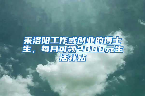 来洛阳工作或创业的博士生，每月可领2000元生活补贴