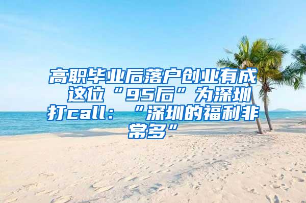 高职毕业后落户创业有成 这位“95后”为深圳打call：“深圳的福利非常多”