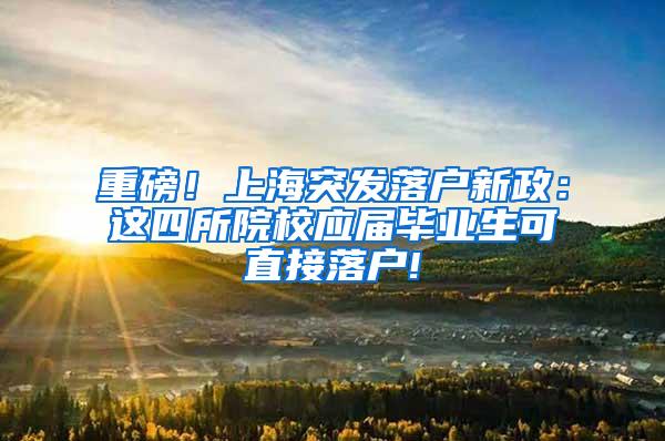 重磅！上海突发落户新政：这四所院校应届毕业生可直接落户!