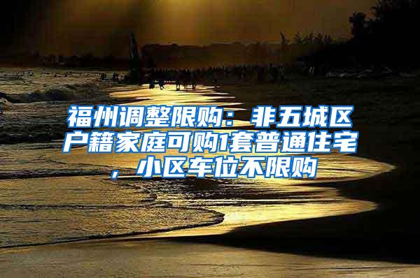 福州调整限购：非五城区户籍家庭可购1套普通住宅，小区车位不限购