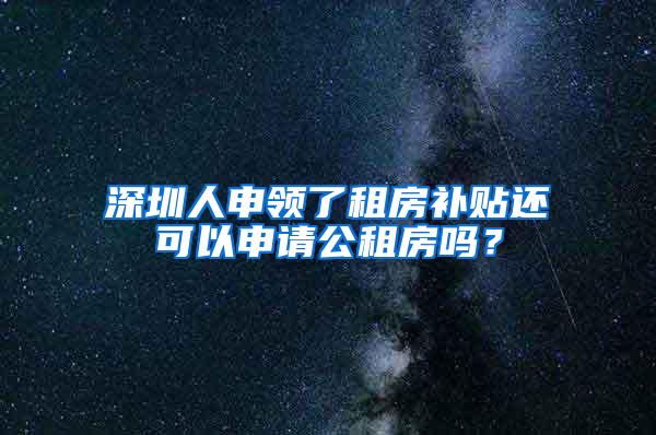 深圳人申领了租房补贴还可以申请公租房吗？