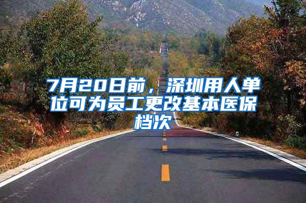 7月20日前，深圳用人单位可为员工更改基本医保档次