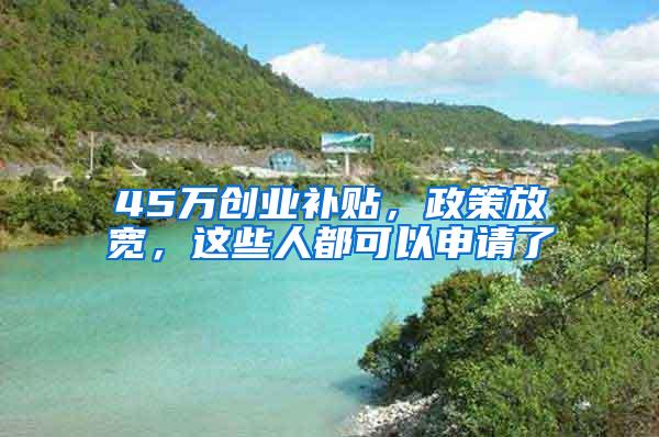 45万创业补贴，政策放宽，这些人都可以申请了