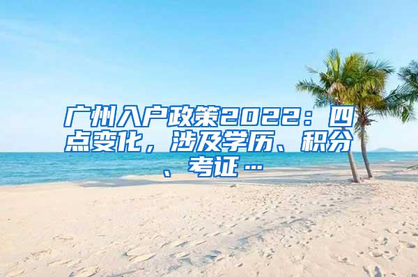 广州入户政策2022：四点变化，涉及学历、积分、考证…