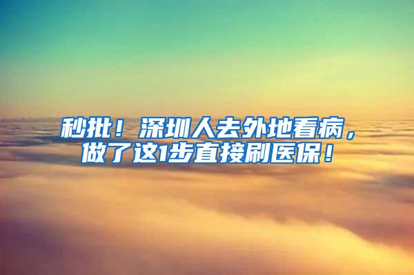 秒批！深圳人去外地看病，做了这1步直接刷医保！