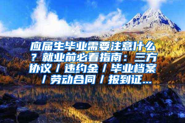 应届生毕业需要注意什么？就业前必看指南：三方协议／违约金／毕业档案／劳动合同／报到证...