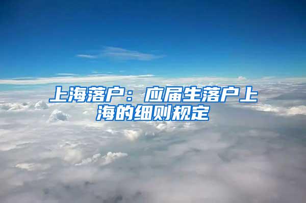 上海落户：应届生落户上海的细则规定