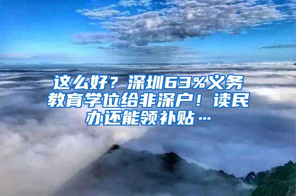 这么好？深圳63%义务教育学位给非深户！读民办还能领补贴…