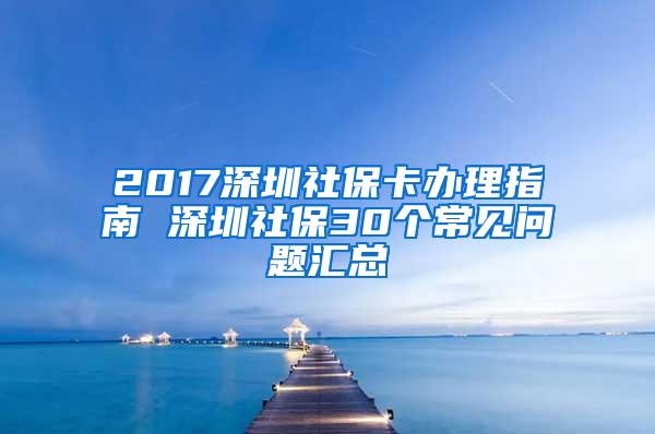 2017深圳社保卡办理指南 深圳社保30个常见问题汇总