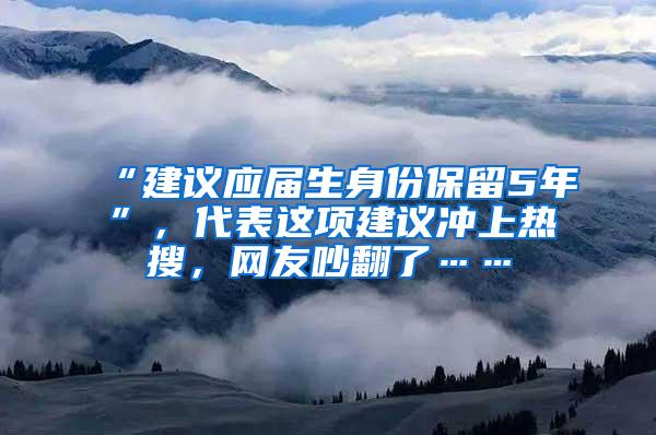 “建议应届生身份保留5年”，代表这项建议冲上热搜，网友吵翻了……