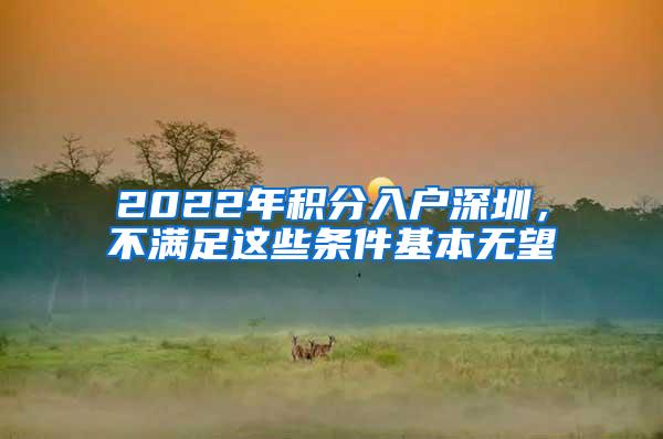 2022年积分入户深圳，不满足这些条件基本无望