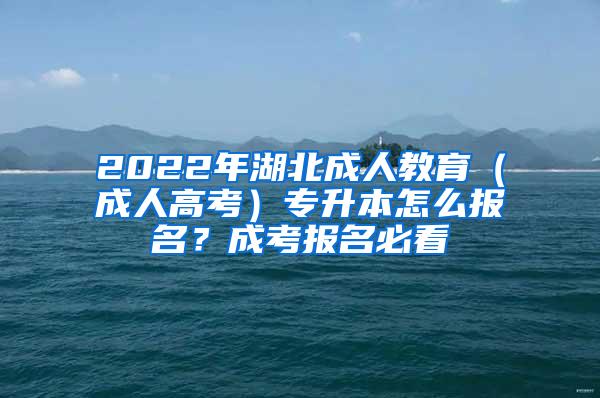 2022年湖北成人教育（成人高考）专升本怎么报名？成考报名必看