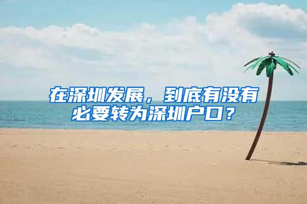 在深圳发展，到底有没有必要转为深圳户口？