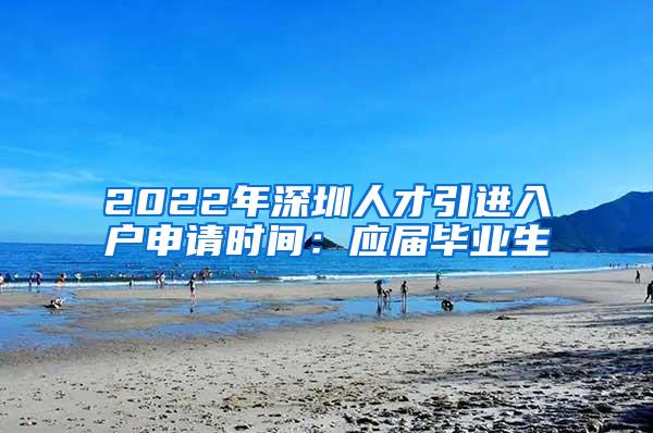 2022年深圳人才引进入户申请时间：应届毕业生