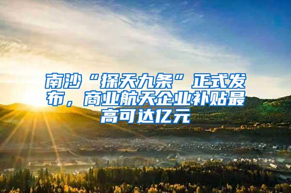 南沙“探天九条”正式发布，商业航天企业补贴最高可达亿元