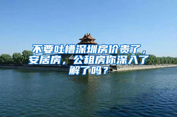 不要吐槽深圳房价贵了，安居房，公租房你深入了解了吗？