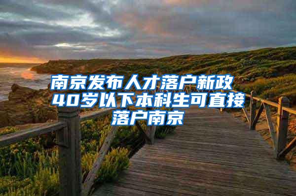 南京发布人才落户新政 40岁以下本科生可直接落户南京