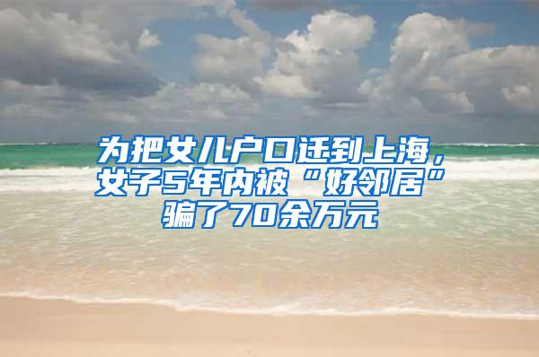 为把女儿户口迁到上海，女子5年内被“好邻居”骗了70余万元