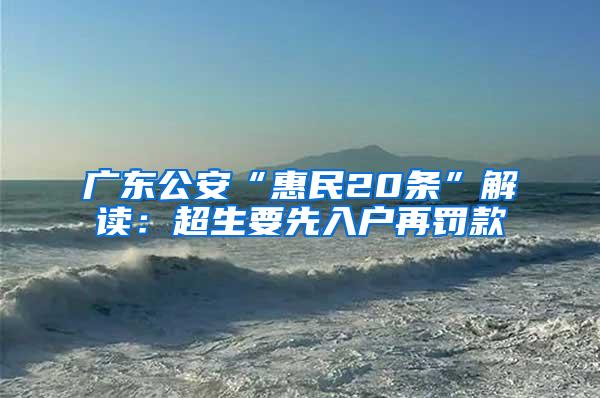 广东公安“惠民20条”解读：超生要先入户再罚款