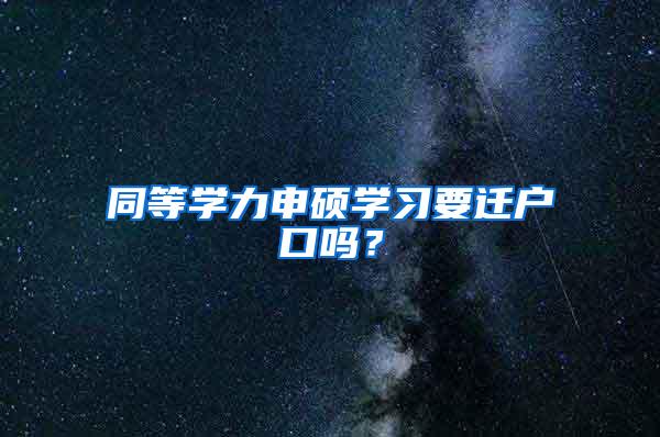 同等学力申硕学习要迁户口吗？