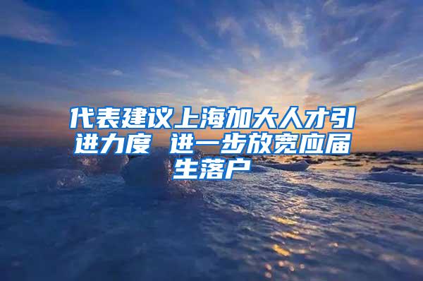 代表建议上海加大人才引进力度 进一步放宽应届生落户