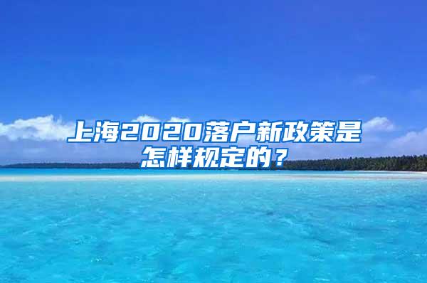 上海2020落户新政策是怎样规定的？