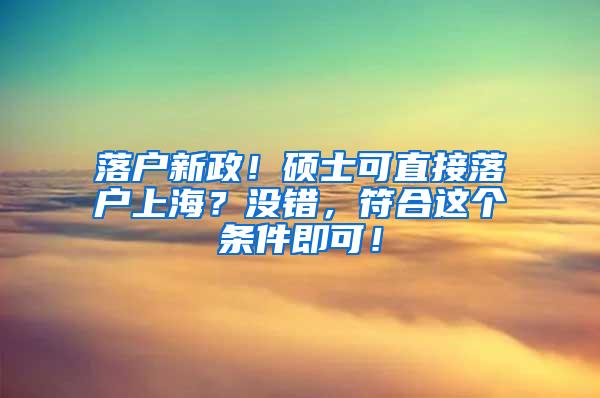 落户新政！硕士可直接落户上海？没错，符合这个条件即可！