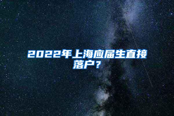 2022年上海应届生直接落户？