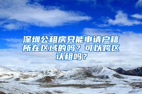 深圳公租房只能申请户籍所在区域的吗？可以跨区认租吗？