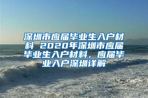 深圳市应届毕业生入户材料 2020年深圳市应届毕业生入户材料，应届毕业入户深圳详解