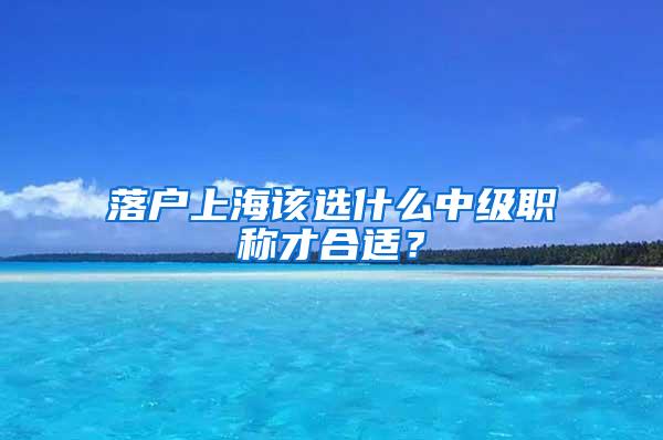 落户上海该选什么中级职称才合适？