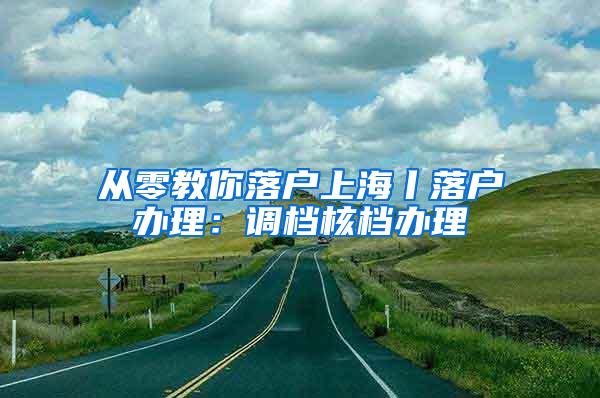 从零教你落户上海丨落户办理：调档核档办理