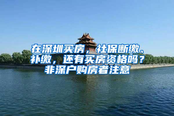 在深圳买房，社保断缴、补缴，还有买房资格吗？非深户购房者注意