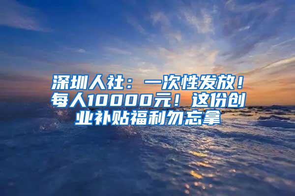 深圳人社：一次性发放！每人10000元！这份创业补贴福利勿忘拿