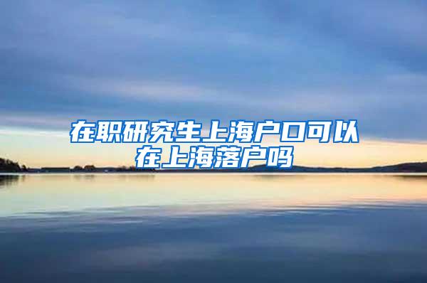 在职研究生上海户口可以在上海落户吗