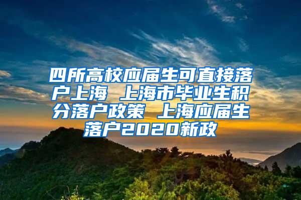 四所高校应届生可直接落户上海 上海市毕业生积分落户政策 上海应届生落户2020新政