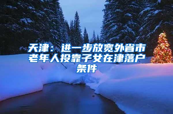 天津：进一步放宽外省市老年人投靠子女在津落户条件