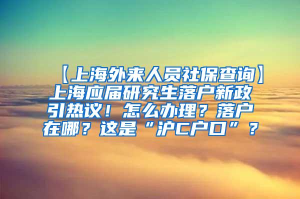 【上海外来人员社保查询】上海应届研究生落户新政引热议！怎么办理？落户在哪？这是“沪C户口”？