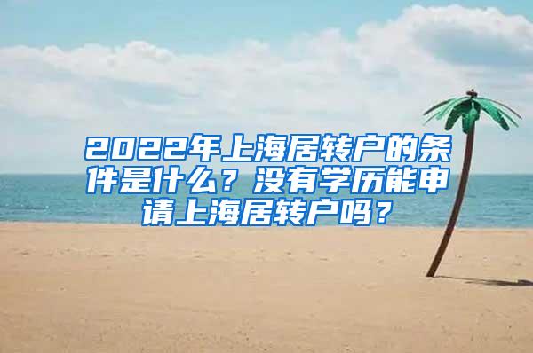 2022年上海居转户的条件是什么？没有学历能申请上海居转户吗？