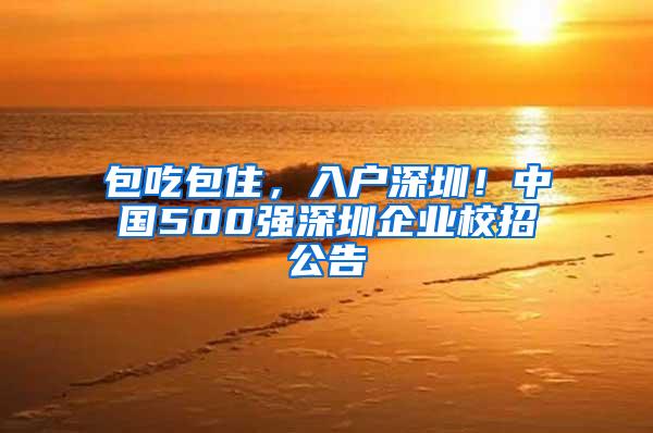 包吃包住，入户深圳！中国500强深圳企业校招公告