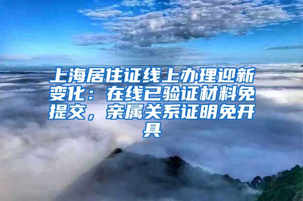 上海居住证线上办理迎新变化：在线已验证材料免提交，亲属关系证明免开具