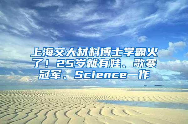 上海交大材料博士学霸火了！25岁就有娃、歌赛冠军、Science一作