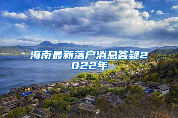 海南最新落户消息答疑2022年