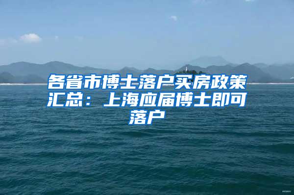 各省市博士落户买房政策汇总：上海应届博士即可落户