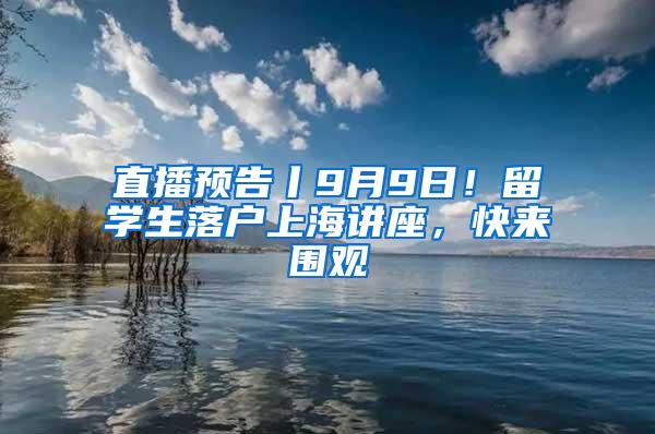 直播预告丨9月9日!留学生落户上海讲座,快来围观